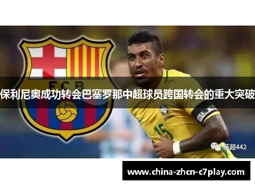 保利尼奥成功转会巴塞罗那中超球员跨国转会的重大突破 保利尼奥成功转会巴塞罗那中超球员跨国转会的重大突破