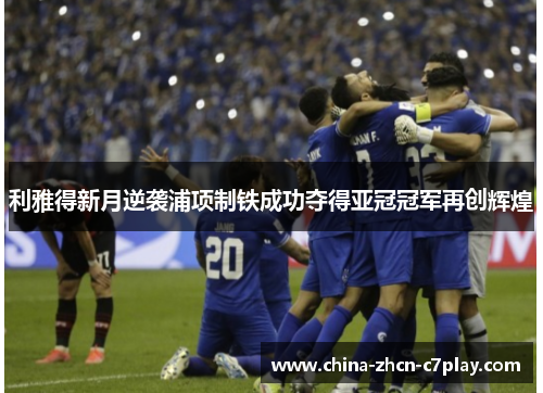 利雅得新月逆袭浦项制铁成功夺得亚冠冠军再创辉煌 利雅得新月逆袭浦项制铁成功夺得亚冠冠军再创辉煌