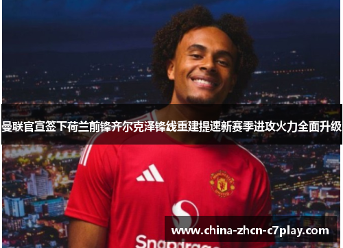 曼联官宣签下荷兰前锋齐尔克泽锋线重建提速新赛季进攻火力全面升级 曼联官宣签下荷兰前锋齐尔克泽锋线重建提速新赛季进攻火力全面升级