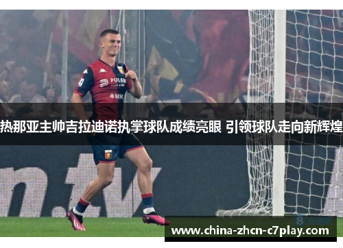 热那亚主帅吉拉迪诺执掌球队成绩亮眼 引领球队走向新辉煌 热那亚主帅吉拉迪诺执掌球队成绩亮眼 引领球队走向新辉煌