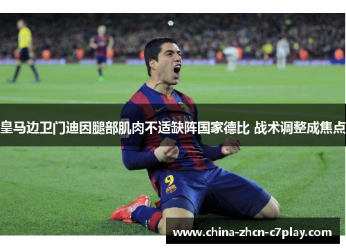 皇马边卫门迪因腿部肌肉不适缺阵国家德比 战术调整成焦点