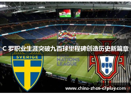 C 罗职业生涯突破九百球里程碑创造历史新篇章 C 罗职业生涯突破九百球里程碑创造历史新篇章