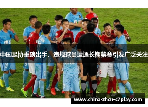 中国足协重磅出手,违规球员遭遇长期禁赛引发广泛关注 中国足协重磅出手,违规球员遭遇长期禁赛引发广泛关注