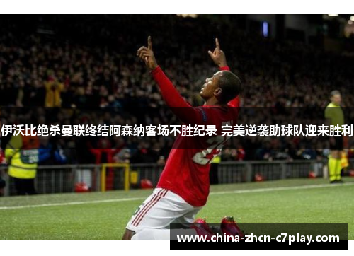 伊沃比绝杀曼联终结阿森纳客场不胜纪录 完美逆袭助球队迎来胜利 伊沃比绝杀曼联终结阿森纳客场不胜纪录 完美逆袭助球队迎来胜利