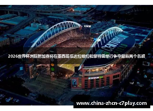 2026世界杯洲际附加赛将在墨西哥瓜达拉哈拉和蒙特雷举行争夺最后两个名额 2026世界杯洲际附加赛将在墨西哥瓜达拉哈拉和蒙特雷举行争夺最后两个名额