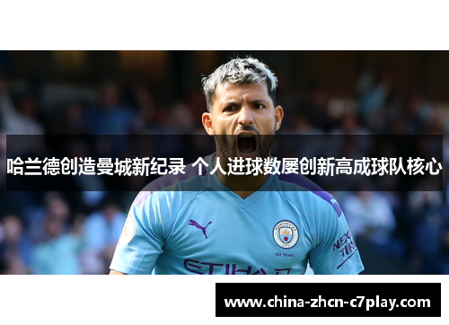 哈兰德创造曼城新纪录 个人进球数屡创新高成球队核心 哈兰德创造曼城新纪录 个人进球数屡创新高成球队核心