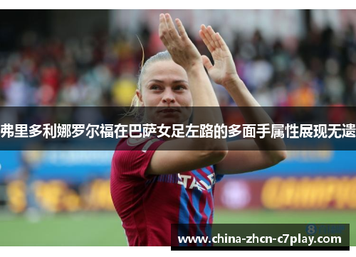 弗里多利娜罗尔福在巴萨女足左路的多面手属性展现无遗 弗里多利娜罗尔福在巴萨女足左路的多面手属性展现无遗