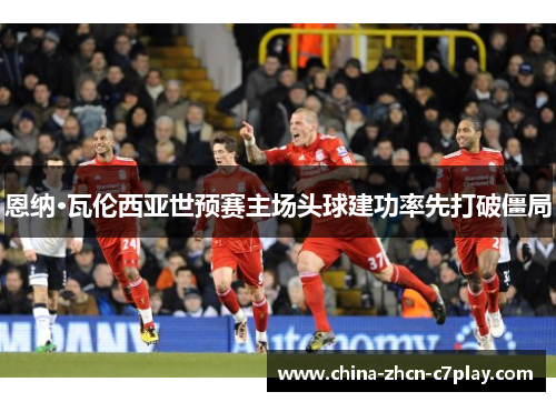 恩纳·瓦伦西亚世预赛主场头球建功率先打破僵局 恩纳·瓦伦西亚世预赛主场头球建功率先打破僵局