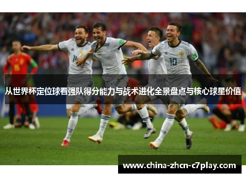 从世界杯定位球看强队得分能力与战术进化全景盘点与核心球星价值 从世界杯定位球看强队得分能力与战术进化全景盘点与核心球星价值
