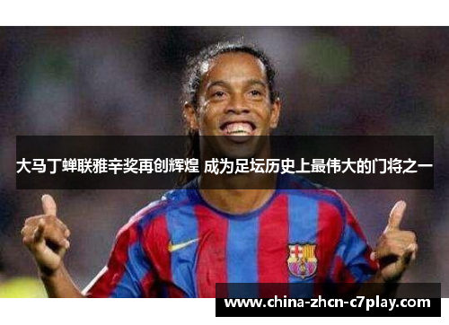 大马丁蝉联雅辛奖再创辉煌 成为足坛历史上最伟大的门将之一 大马丁蝉联雅辛奖再创辉煌 成为足坛历史上最伟大的门将之一