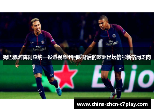姆巴佩对阵阿森纳一役透视意甲回暖背后的欧洲足坛信号新格局走向 姆巴佩对阵阿森纳一役透视意甲回暖背后的欧洲足坛信号新格局走向
