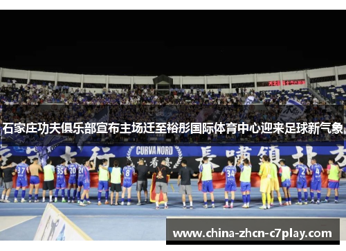 石家庄功夫俱乐部宣布主场迁至裕彤国际体育中心迎来足球新气象 石家庄功夫俱乐部宣布主场迁至裕彤国际体育中心迎来足球新气象